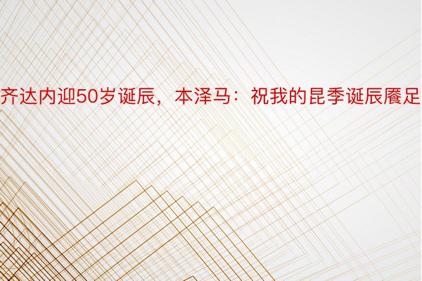 齐达内迎50岁诞辰，本泽马：祝我的昆季诞辰餍足