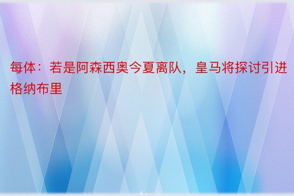 每体：若是阿森西奥今夏离队，皇马将探讨引进格纳布里