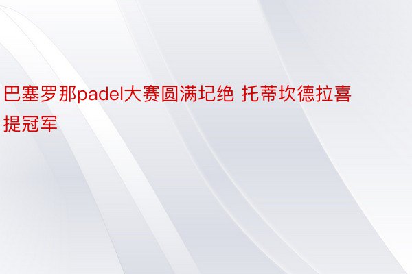 巴塞罗那padel大赛圆满圮绝 托蒂坎德拉喜提冠军