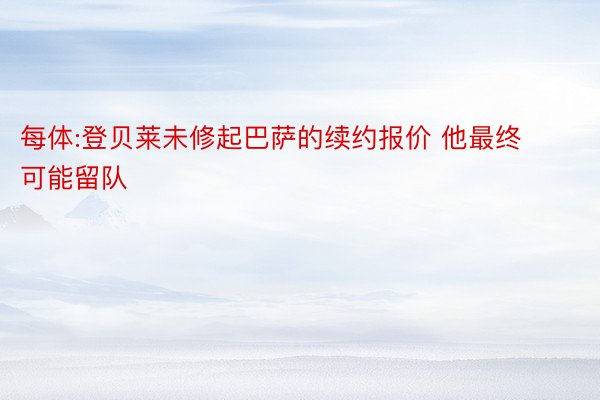 每体:登贝莱未修起巴萨的续约报价 他最终可能留队