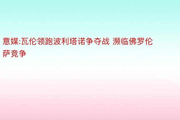 意媒:瓦伦领跑波利塔诺争夺战 濒临佛罗伦萨竞争