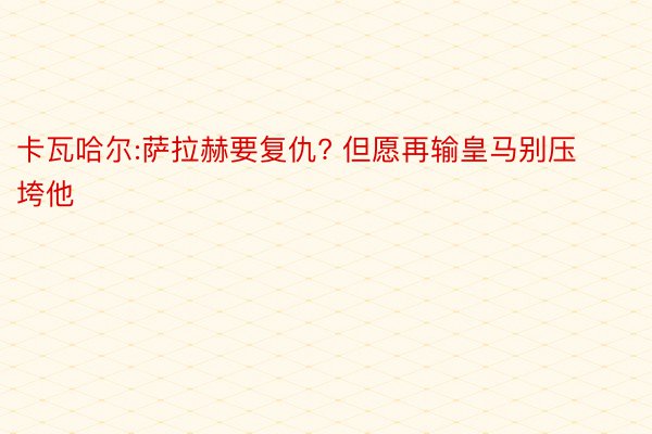 卡瓦哈尔:萨拉赫要复仇? 但愿再输皇马别压垮他