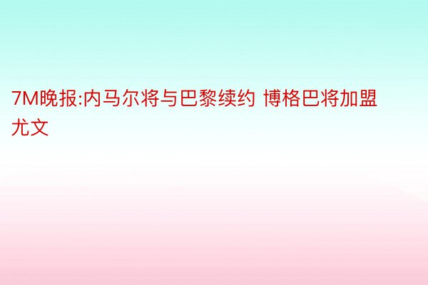 7M晚报:内马尔将与巴黎续约 博格巴将加盟尤文