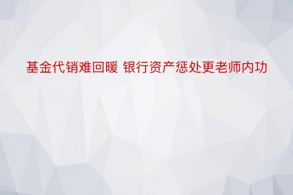 基金代销难回暖 银行资产惩处更老师内功