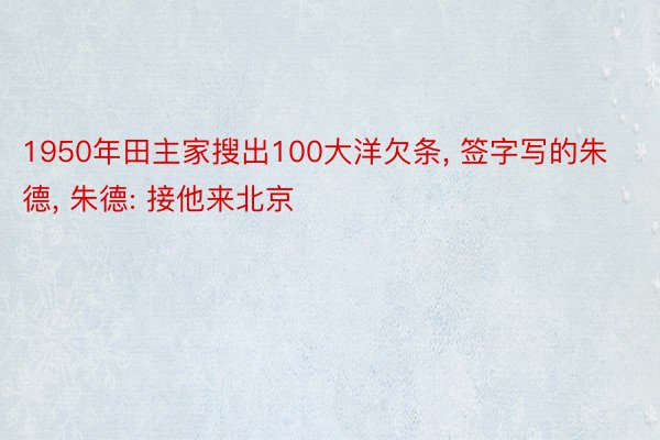 1950年田主家搜出100大洋欠条, 签字写的朱德, 朱德: 接他来北京