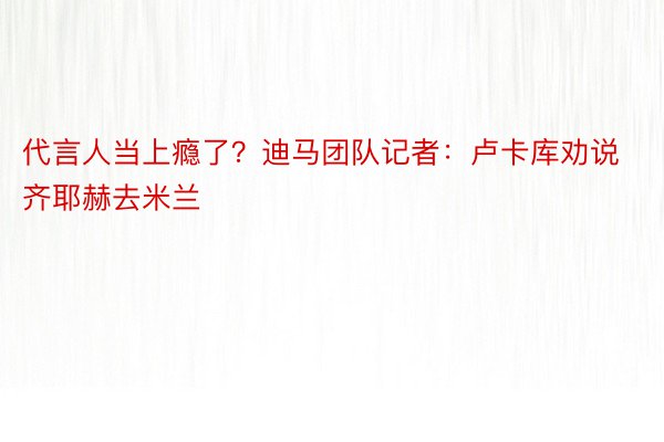 代言人当上瘾了？迪马团队记者：卢卡库劝说齐耶赫去米兰