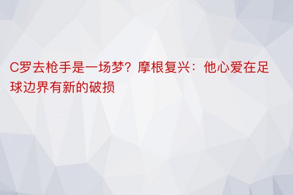 C罗去枪手是一场梦？摩根复兴：他心爱在足球边界有新的破损