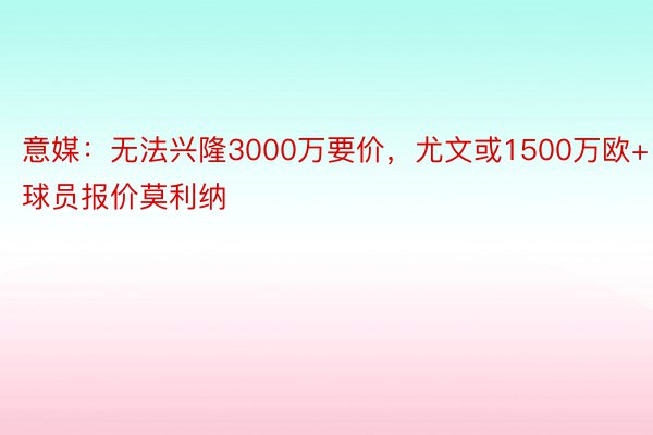 意媒：无法兴隆3000万要价，尤文或1500万欧+球员报价莫利纳