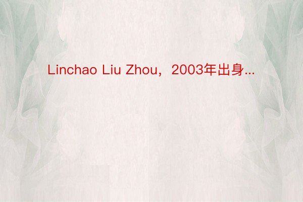 Linchao Liu Zhou，2003年出身...