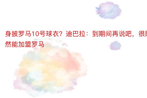 身披罗马10号球衣？迪巴拉：到期间再说吧，很陶然能加盟罗马