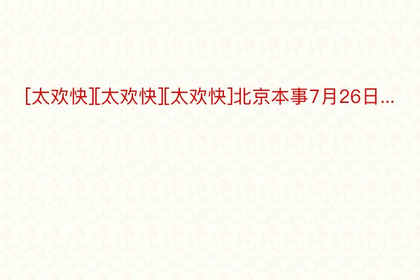 [太欢快][太欢快][太欢快]北京本事7月26日...