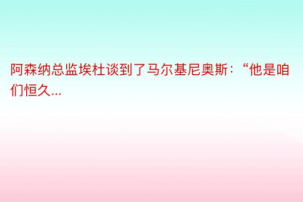 阿森纳总监埃杜谈到了马尔基尼奥斯：“他是咱们恒久...