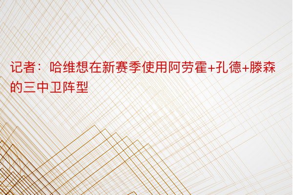 记者：哈维想在新赛季使用阿劳霍+孔德+滕森的三中卫阵型