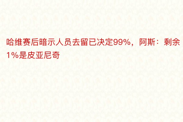 哈维赛后暗示人员去留已决定99%，阿斯：剩余1%是皮亚尼奇