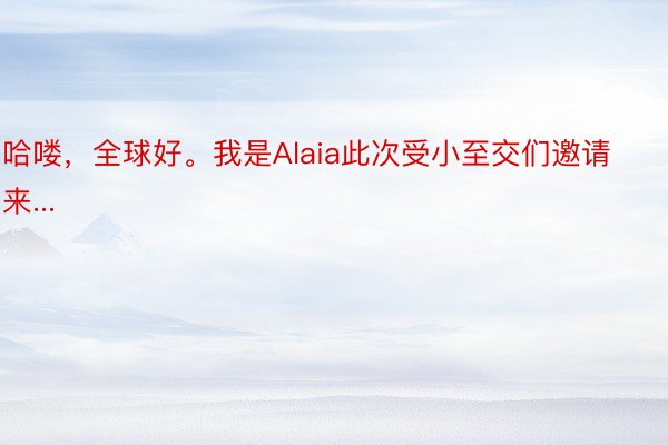 哈喽，全球好。我是Alaia此次受小至交们邀请来...