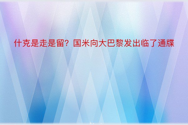 什克是走是留？国米向大巴黎发出临了通牒