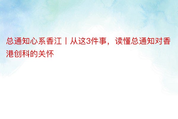 总通知心系香江丨从这3件事，读懂总通知对香港创科的关怀