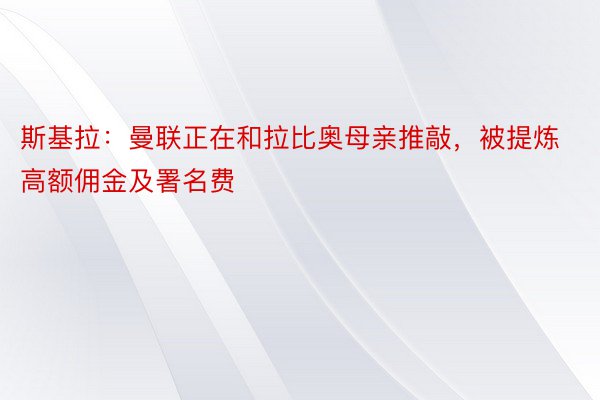 斯基拉：曼联正在和拉比奥母亲推敲，被提炼高额佣金及署名费