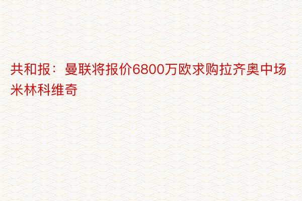 共和报：曼联将报价6800万欧求购拉齐奥中场米林科维奇