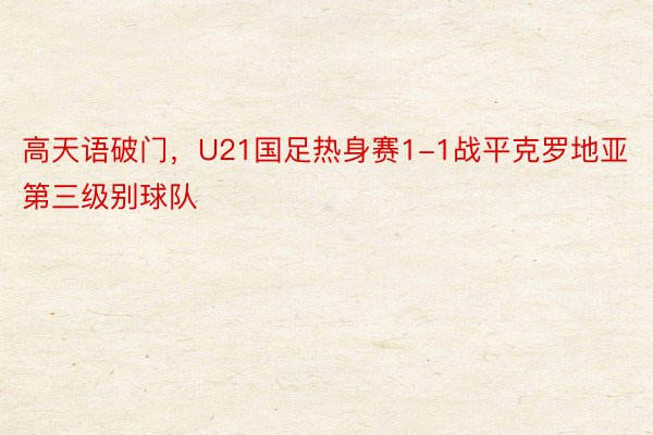 高天语破门，U21国足热身赛1-1战平克罗地亚第三级别球队