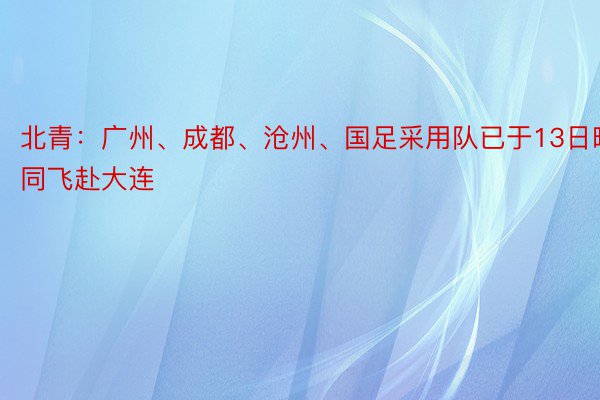 北青：广州、成都、沧州、国足采用队已于13日晚共同飞赴大连