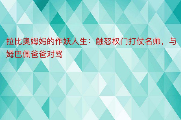 拉比奥姆妈的作妖人生：触怒权门打仗名帅，与姆巴佩爸爸对骂