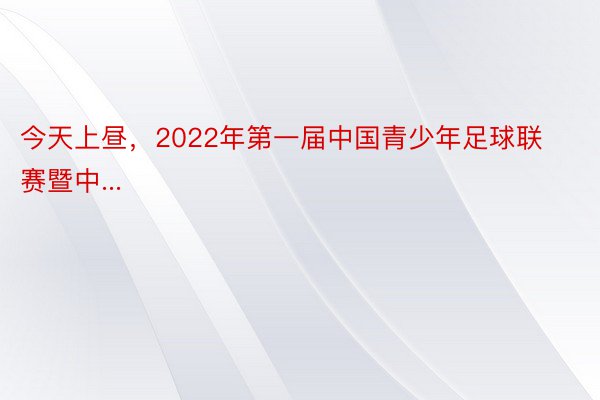 今天上昼，2022年第一届中国青少年足球联赛暨中...