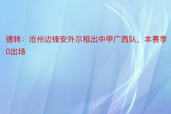 德转：沧州边锋安外尔租出中甲广西队，本赛季0出场