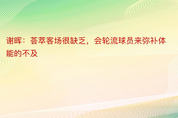 谢晖：荟萃客场很缺乏，会轮流球员来弥补体能的不及