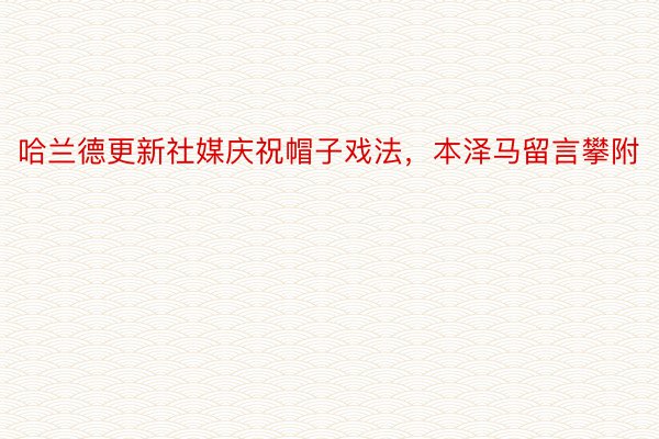 哈兰德更新社媒庆祝帽子戏法，本泽马留言攀附