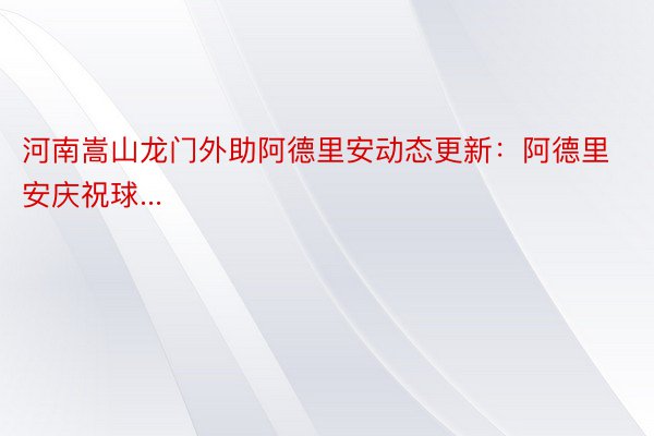 河南嵩山龙门外助阿德里安动态更新：阿德里安庆祝球...