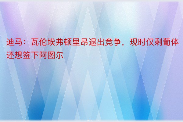 迪马：瓦伦埃弗顿里昂退出竞争，现时仅剩葡体还想签下阿图尔