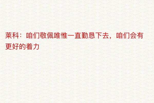 莱科：咱们敬佩唯惟一直勤恳下去，咱们会有更好的着力