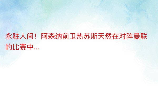 永驻人间！阿森纳前卫热苏斯天然在对阵曼联的比赛中...