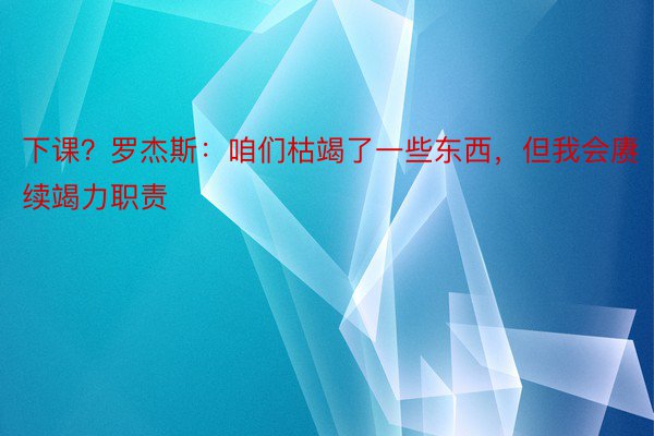 下课？罗杰斯：咱们枯竭了一些东西，但我会赓续竭力职责