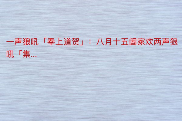 一声狼吼「奉上道贺」：八月十五阖家欢两声狼吼「集...