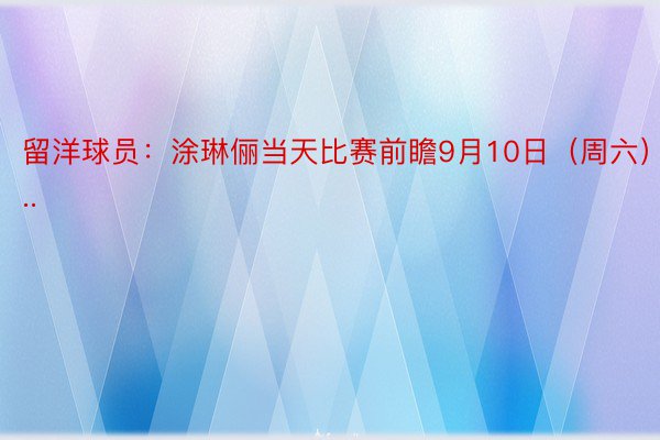 留洋球员：涂琳俪当天比赛前瞻9月10日（周六）2...