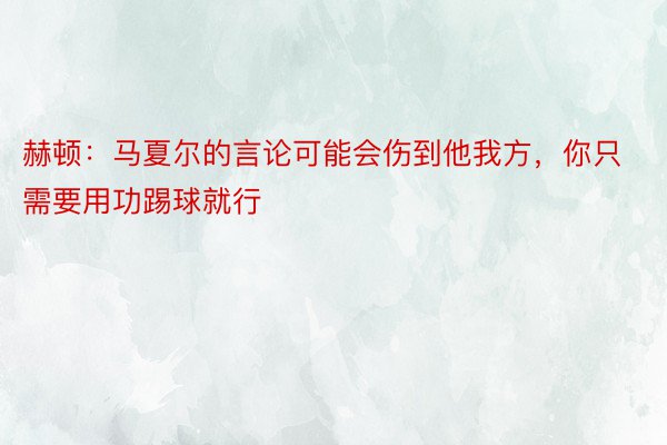 赫顿：马夏尔的言论可能会伤到他我方，你只需要用功踢球就行