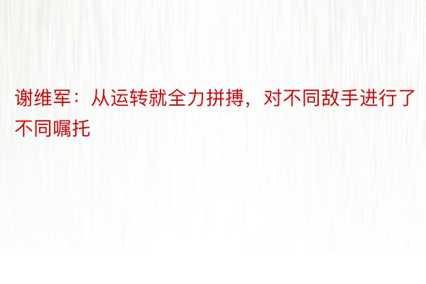 谢维军：从运转就全力拼搏，对不同敌手进行了不同嘱托