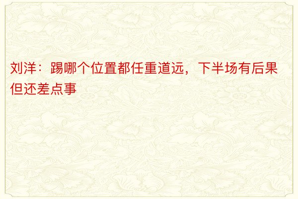 刘洋：踢哪个位置都任重道远，下半场有后果但还差点事