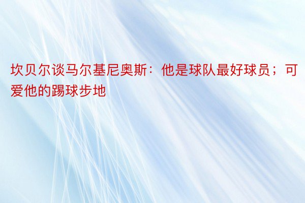 坎贝尔谈马尔基尼奥斯：他是球队最好球员；可爱他的踢球步地