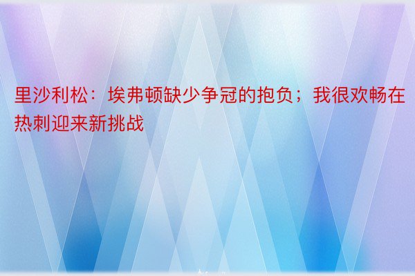 里沙利松：埃弗顿缺少争冠的抱负；我很欢畅在热刺迎来新挑战