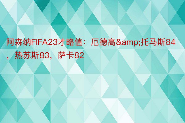 阿森纳FIFA23才略值：厄德高&托马斯84，热苏斯83，萨卡82