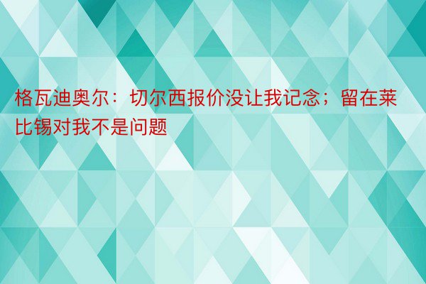 格瓦迪奥尔：切尔西报价没让我记念；留在莱比锡对我不是问题