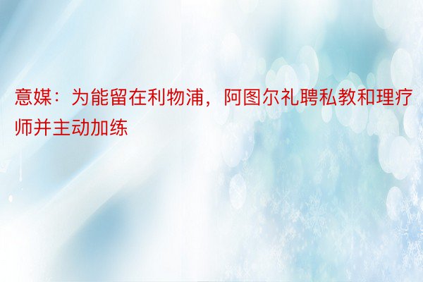 意媒：为能留在利物浦，阿图尔礼聘私教和理疗师并主动加练