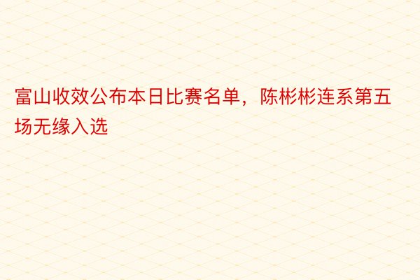 富山收效公布本日比赛名单，陈彬彬连系第五场无缘入选