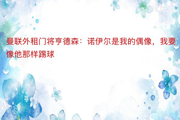 曼联外租门将亨德森：诺伊尔是我的偶像，我要像他那样踢球