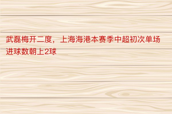 武磊梅开二度，上海海港本赛季中超初次单场进球数朝上2球