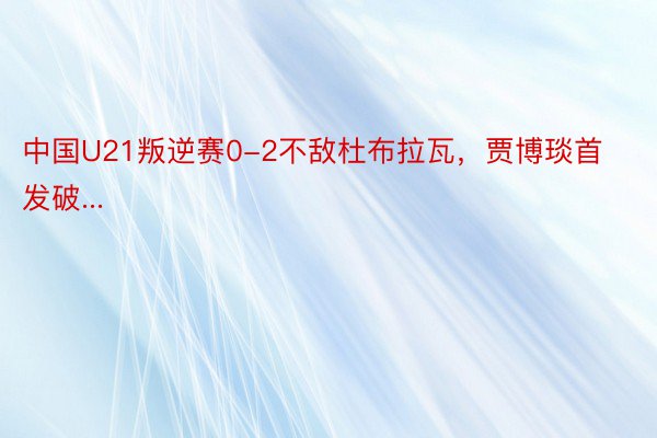 中国U21叛逆赛0-2不敌杜布拉瓦，贾博琰首发破...