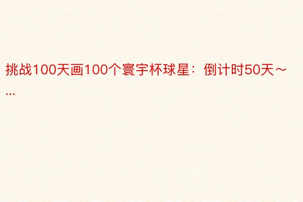 挑战100天画100个寰宇杯球星：倒计时50天～...